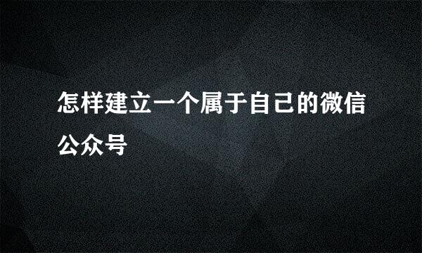怎样建立一个属于自己的微信公众号