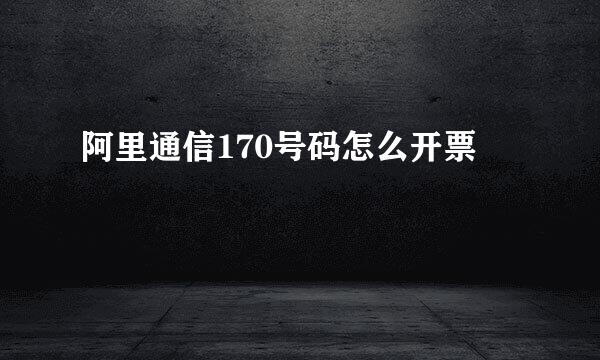 阿里通信170号码怎么开票