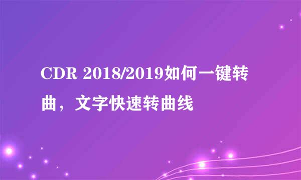 CDR 2018/2019如何一键转曲，文字快速转曲线