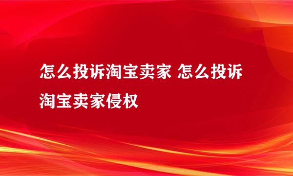 怎么投诉淘宝卖家 怎么投诉淘宝卖家侵权