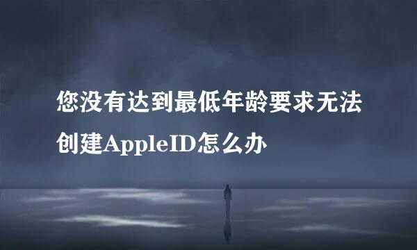 您没有达到最低年龄要求无法创建AppleID怎么办