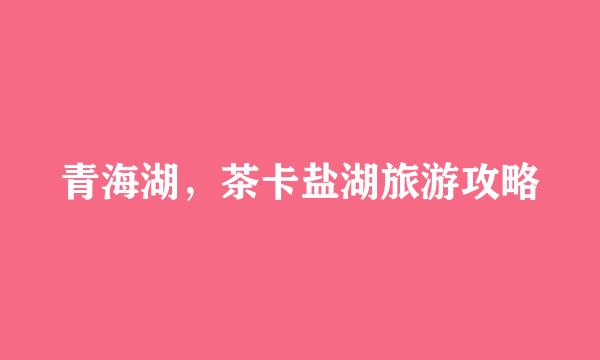 青海湖，茶卡盐湖旅游攻略
