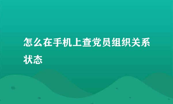 怎么在手机上查党员组织关系状态