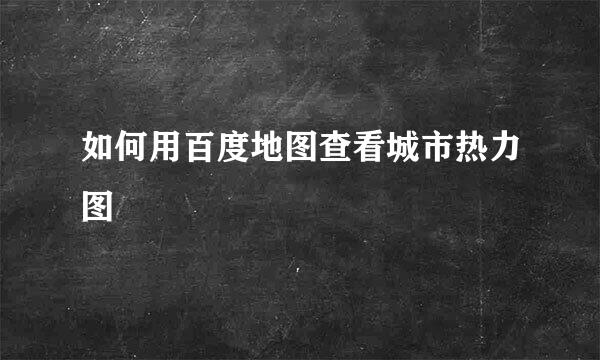如何用百度地图查看城市热力图