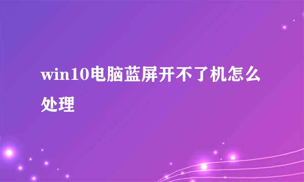 win10电脑蓝屏开不了机怎么处理