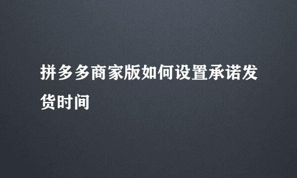 拼多多商家版如何设置承诺发货时间