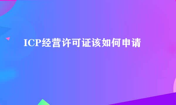 ICP经营许可证该如何申请