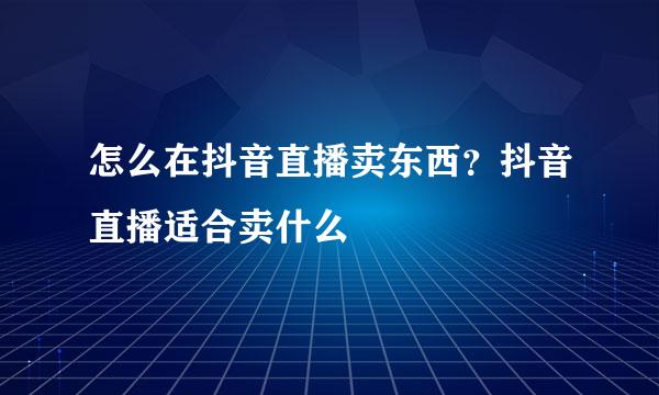 怎么在抖音直播卖东西？抖音直播适合卖什么