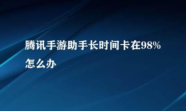 腾讯手游助手长时间卡在98%怎么办