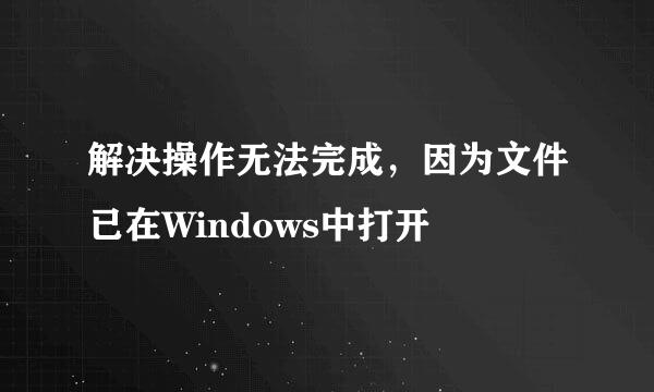 解决操作无法完成，因为文件已在Windows中打开
