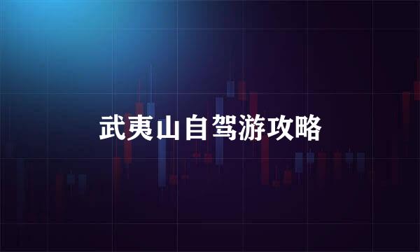 武夷山自驾游攻略