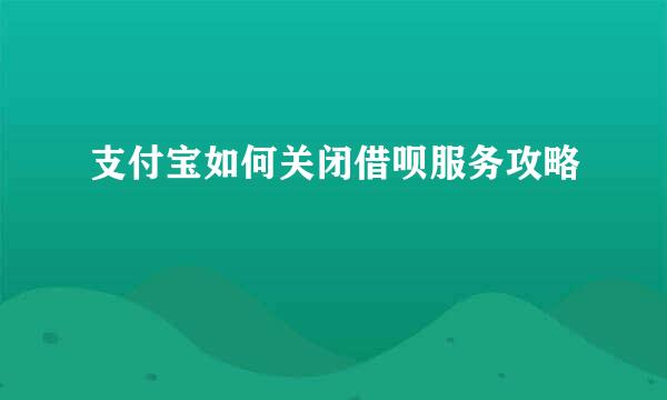 支付宝如何关闭借呗服务攻略