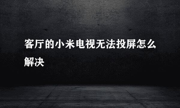 客厅的小米电视无法投屏怎么解决