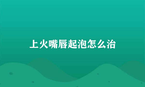 上火嘴唇起泡怎么治