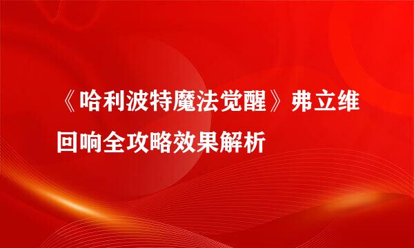 《哈利波特魔法觉醒》弗立维回响全攻略效果解析