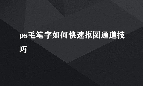 ps毛笔字如何快速抠图通道技巧