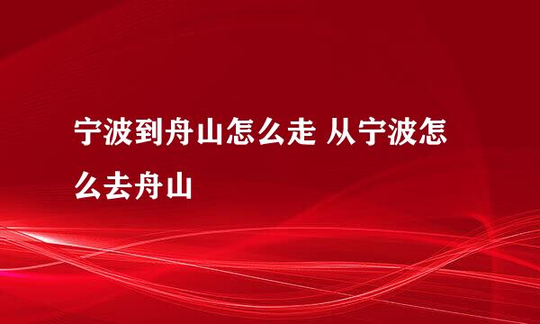 宁波到舟山怎么走 从宁波怎么去舟山