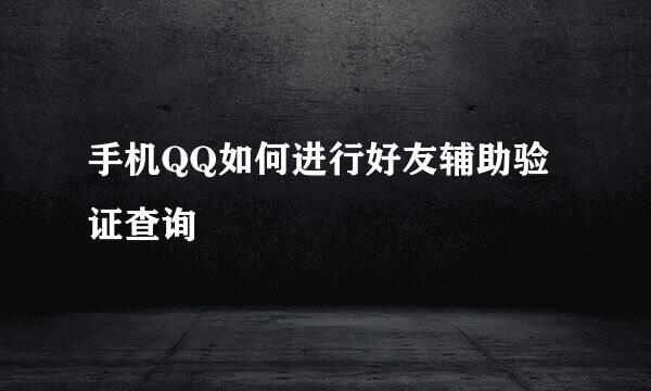 手机QQ如何进行好友辅助验证查询