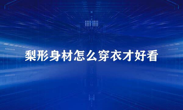 梨形身材怎么穿衣才好看