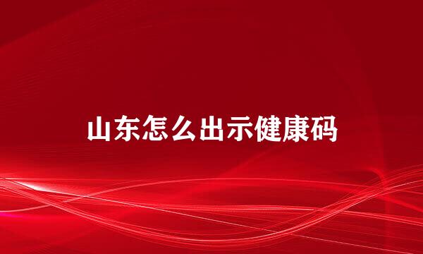 山东怎么出示健康码