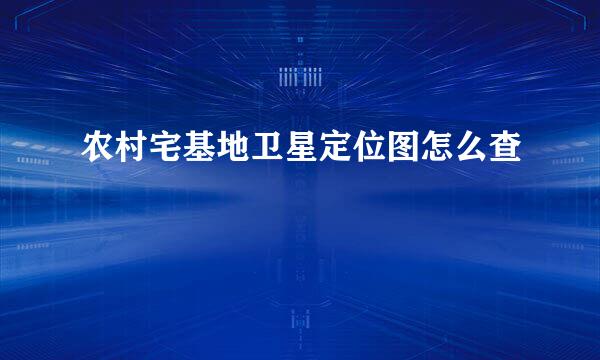 农村宅基地卫星定位图怎么查