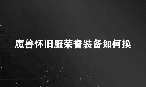 魔兽怀旧服荣誉装备如何换