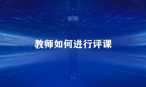 教师如何进行评课