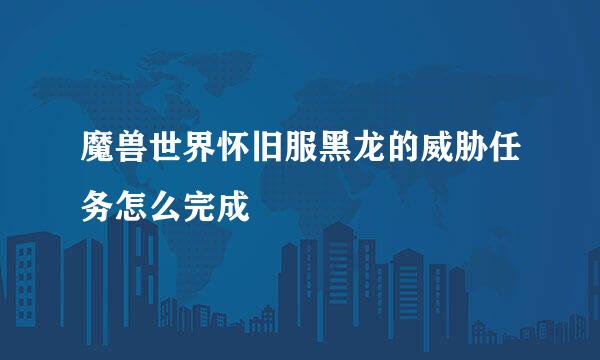 魔兽世界怀旧服黑龙的威胁任务怎么完成