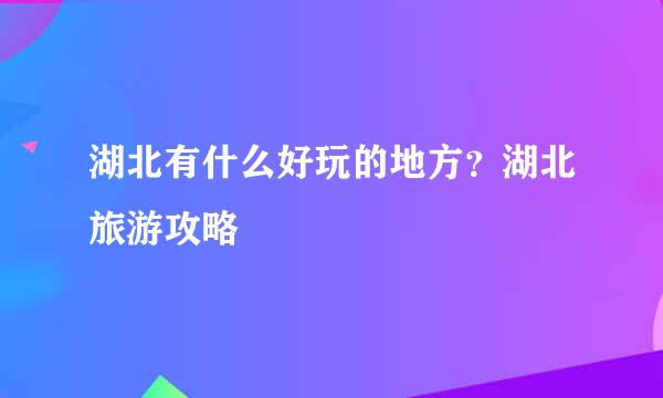 湖北有什么好玩的地方？湖北旅游攻略