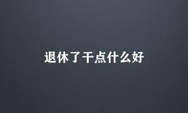 退休了干点什么好