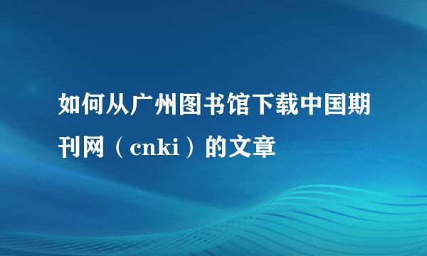 如何从广州图书馆下载中国期刊网（cnki）的文章
