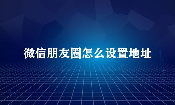 微信朋友圈怎么设置地址