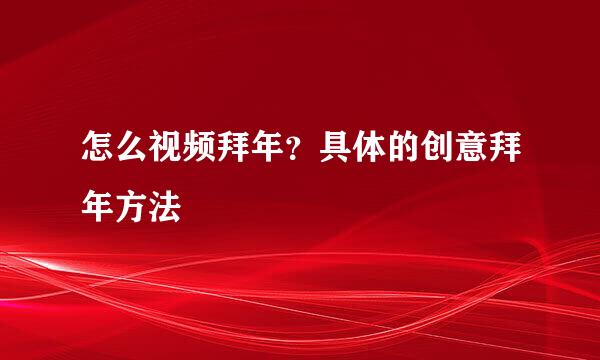 怎么视频拜年？具体的创意拜年方法