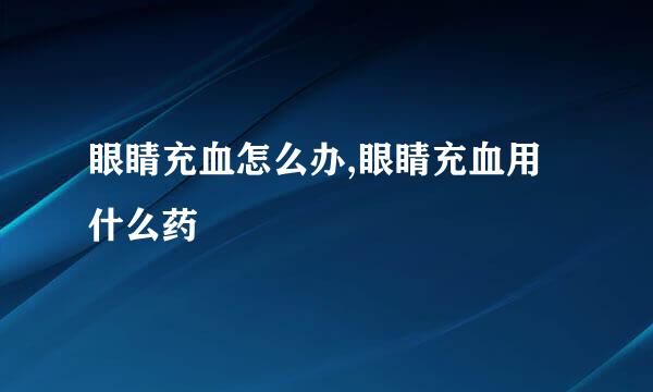 眼睛充血怎么办,眼睛充血用什么药