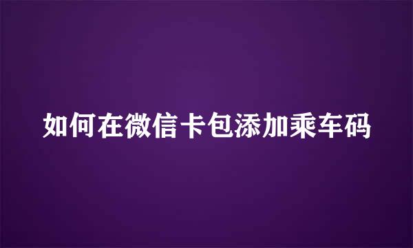如何在微信卡包添加乘车码