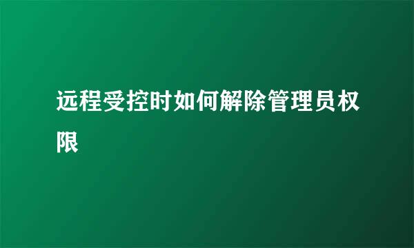 远程受控时如何解除管理员权限