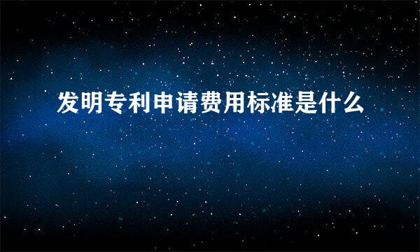 发明专利申请费用标准是什么