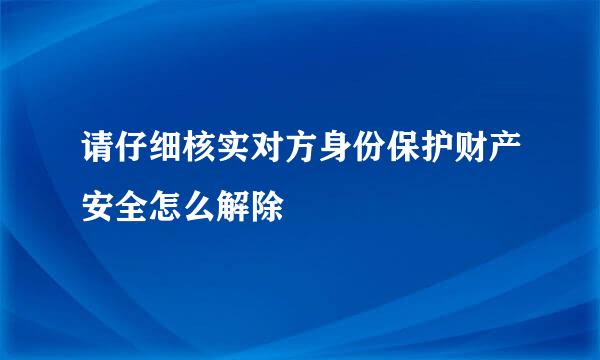 请仔细核实对方身份保护财产安全怎么解除