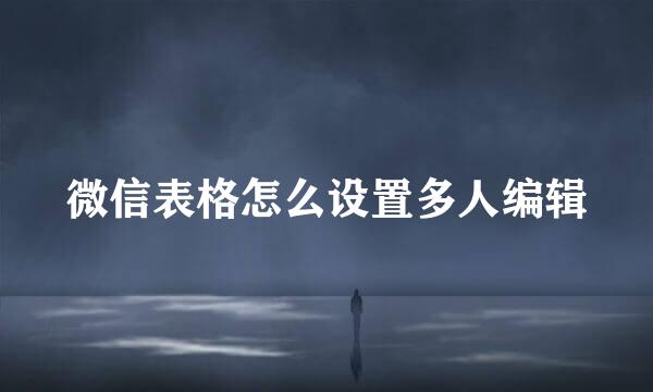 微信表格怎么设置多人编辑