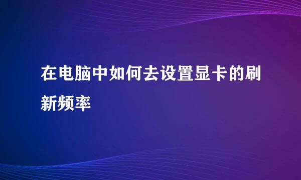 在电脑中如何去设置显卡的刷新频率