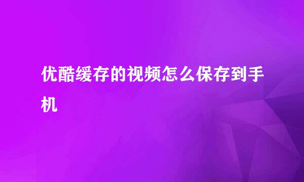 优酷缓存的视频怎么保存到手机