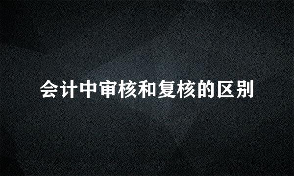 会计中审核和复核的区别
