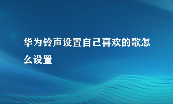 华为铃声设置自己喜欢的歌怎么设置