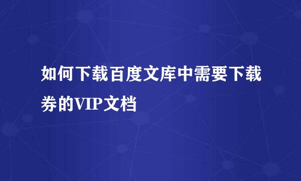 如何下载百度文库中需要下载券的VIP文档