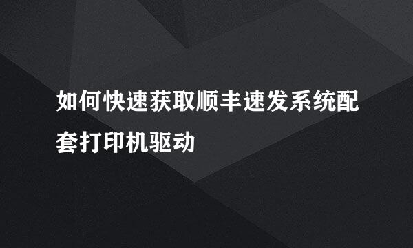 如何快速获取顺丰速发系统配套打印机驱动