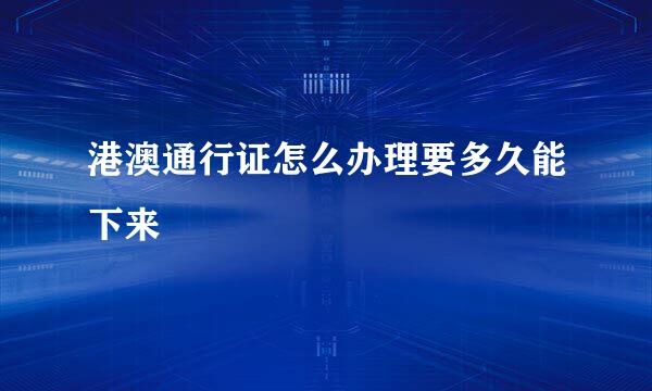 港澳通行证怎么办理要多久能下来