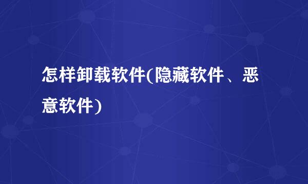 怎样卸载软件(隐藏软件、恶意软件)