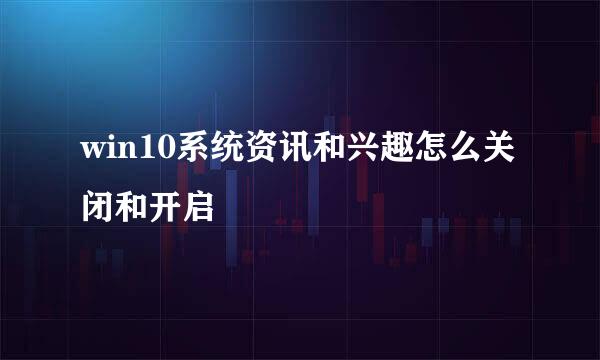 win10系统资讯和兴趣怎么关闭和开启