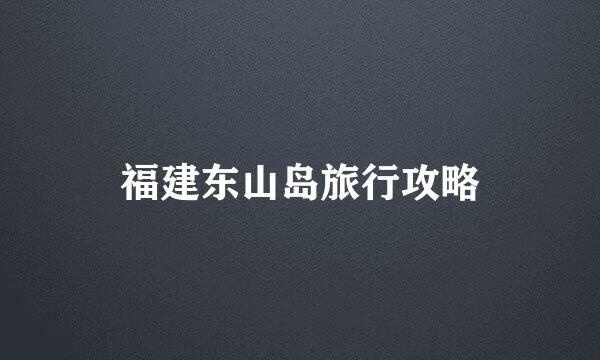 福建东山岛旅行攻略