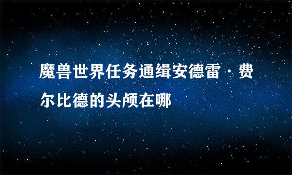 魔兽世界任务通缉安德雷·费尔比德的头颅在哪